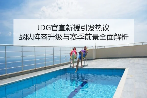 JDG官宣新援引发热议 战队阵容升级与赛季前景全面解析