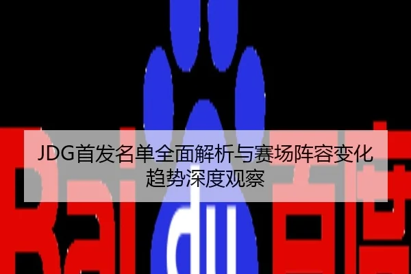 JDG首发名单全面解析与赛场阵容变化趋势深度观察