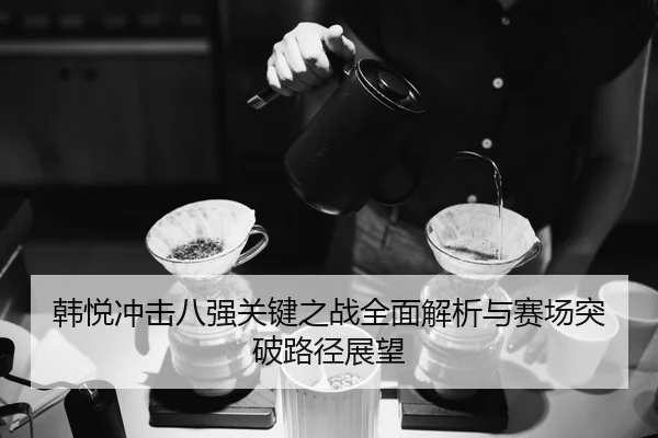韩悦冲击八强关键之战全面解析与赛场突破路径展望
