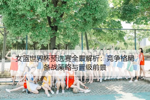 女篮世界杯预选赛全景解析：竞争格局 备战策略与晋级前景