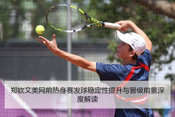 郑钦文美网前热身赛发球稳定性提升与晋级前景深度解读