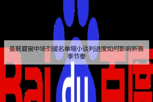 曼联夏窗中场引援名单缩小谈判进度如何影响新赛季节奏