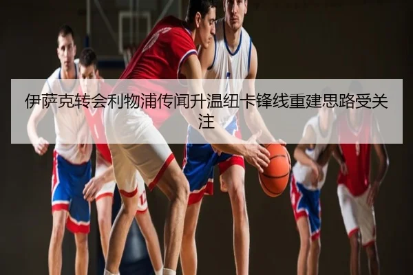 伊萨克转会利物浦传闻升温纽卡锋线重建思路受关注