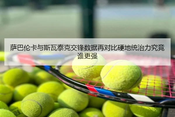 萨巴伦卡与斯瓦泰克交锋数据再对比硬地统治力究竟谁更强