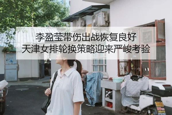 李盈莹带伤出战恢复良好 天津女排轮换策略迎来严峻考验