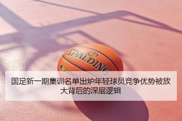 国足新一期集训名单出炉年轻球员竞争优势被放大背后的深层逻辑
