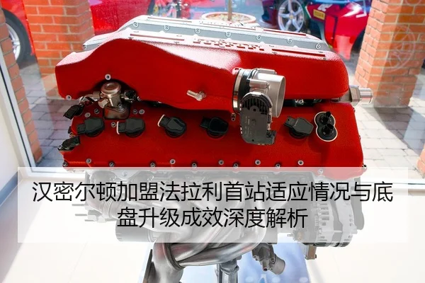 汉密尔顿加盟法拉利首站适应情况与底盘升级成效深度解析