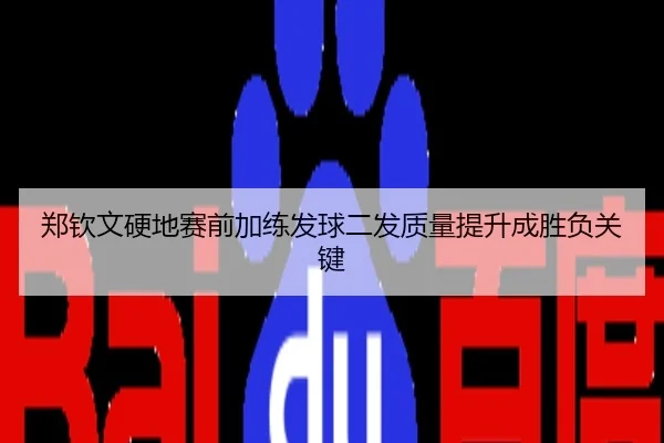 郑钦文硬地赛前加练发球二发质量提升成胜负关键