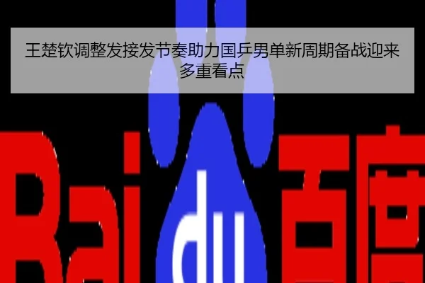 王楚钦调整发接发节奏助力国乒男单新周期备战迎来多重看点