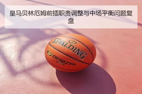 皇马贝林厄姆前插职责调整与中场平衡问题复盘