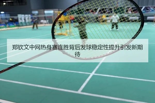 郑钦文中网热身赛连胜背后发球稳定性提升引发新期待